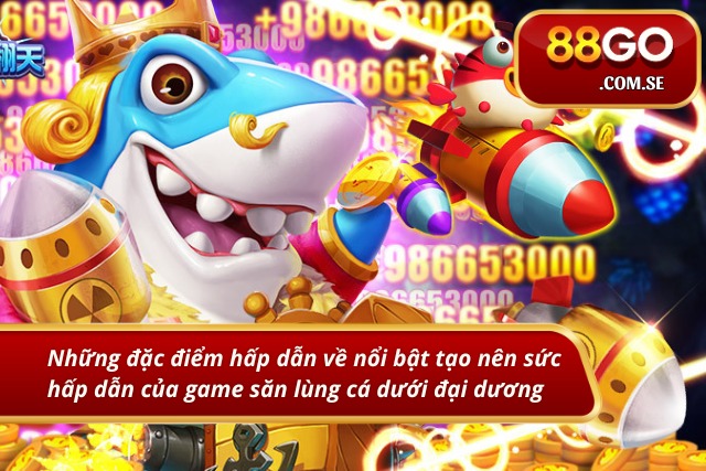 Những đặc điểm nổi bật tạo nên sức hấp dẫn của game săn cá đại dương