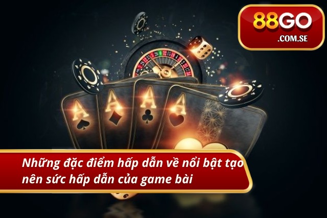 Những đặc điểm hấp dẫn về nổi bật tạo nên sức hấp dẫn của game bài